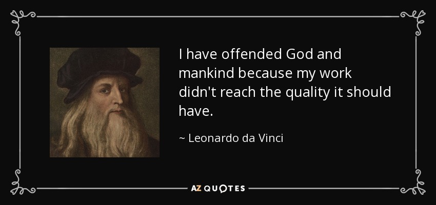 I have offended God and mankind because my work didn't reach the quality it should have. - Leonardo da Vinci