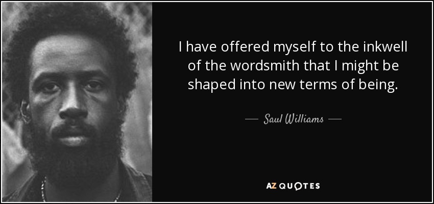 I have offered myself to the inkwell of the wordsmith that I might be shaped into new terms of being. - Saul Williams