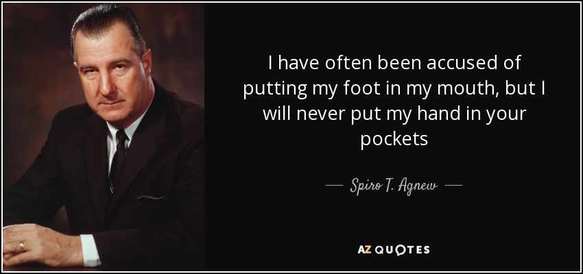 I have often been accused of putting my foot in my mouth, but I will never put my hand in your pockets - Spiro T. Agnew
