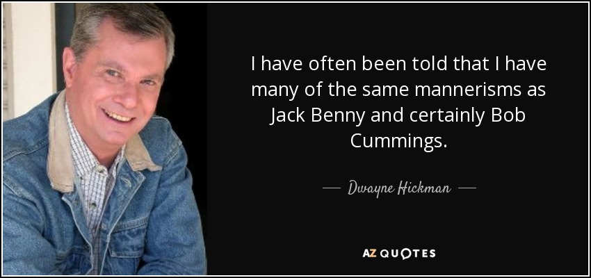 I have often been told that I have many of the same mannerisms as Jack Benny and certainly Bob Cummings. - Dwayne Hickman