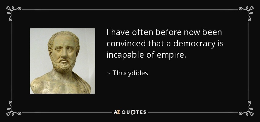 I have often before now been convinced that a democracy is incapable of empire. - Thucydides