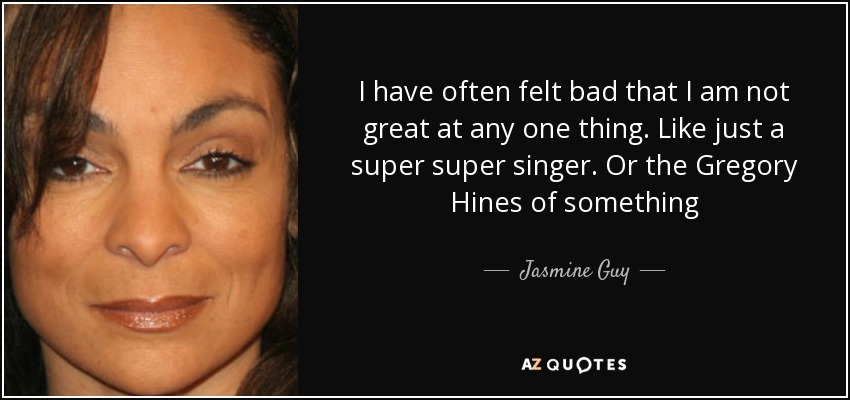 I have often felt bad that I am not great at any one thing. Like just a super super singer. Or the Gregory Hines of something - Jasmine Guy