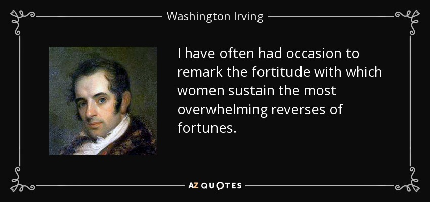 I have often had occasion to remark the fortitude with which women sustain the most overwhelming reverses of fortunes. - Washington Irving