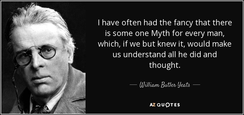 I have often had the fancy that there is some one Myth for every man, which, if we but knew it, would make us understand all he did and thought. - William Butler Yeats