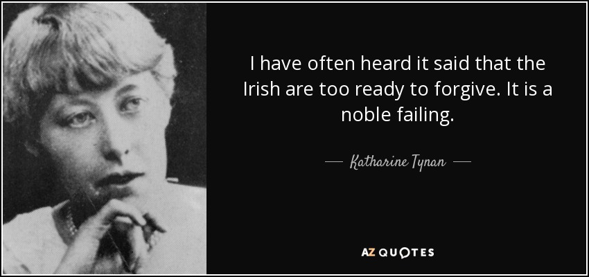 I have often heard it said that the Irish are too ready to forgive. It is a noble failing. - Katharine Tynan