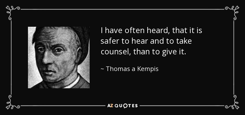 I have often heard, that it is safer to hear and to take counsel, than to give it. - Thomas a Kempis