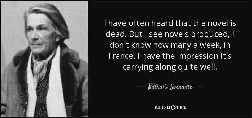 I have often heard that the novel is dead. But I see novels produced, I don't know how many a week, in France. I have the impression it's carrying along quite well. - Nathalie Sarraute