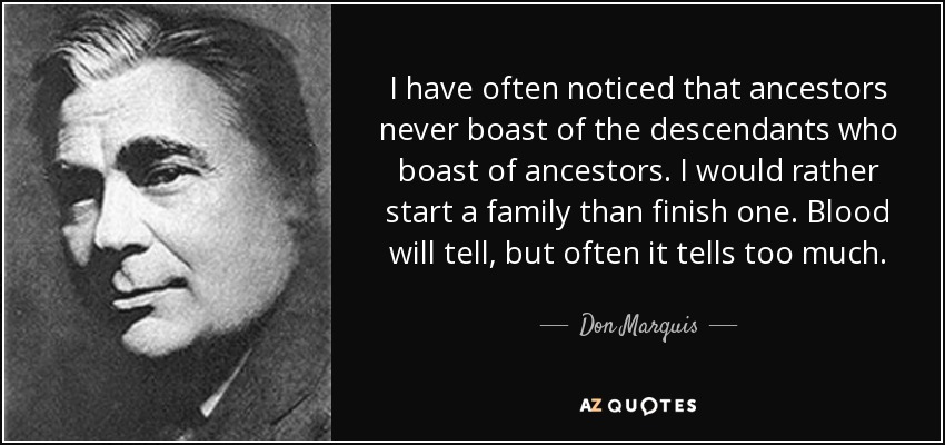 I have often noticed that ancestors never boast of the descendants who boast of ancestors. I would rather start a family than finish one. Blood will tell, but often it tells too much. - Don Marquis