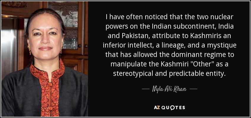 I have often noticed that the two nuclear powers on the Indian subcontinent, India and Pakistan, attribute to Kashmiris an inferior intellect, a lineage, and a mystique that has allowed the dominant regime to manipulate the Kashmiri 
