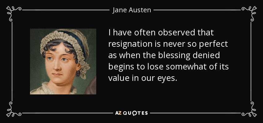 I have often observed that resignation is never so perfect as when the blessing denied begins to lose somewhat of its value in our eyes. - Jane Austen