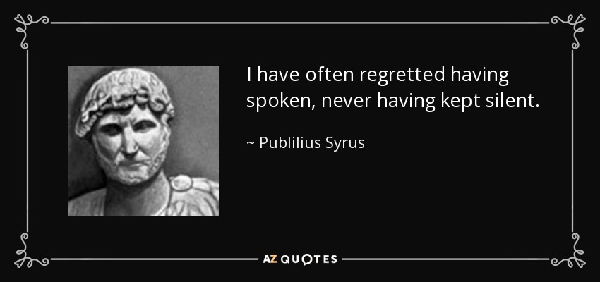 I have often regretted having spoken, never having kept silent. - Publilius Syrus