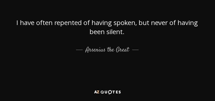 I have often repented of having spoken, but never of having been silent. - Arsenius the Great