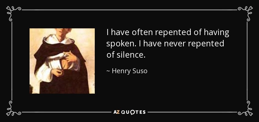 I have often repented of having spoken. I have never repented of silence. - Henry Suso
