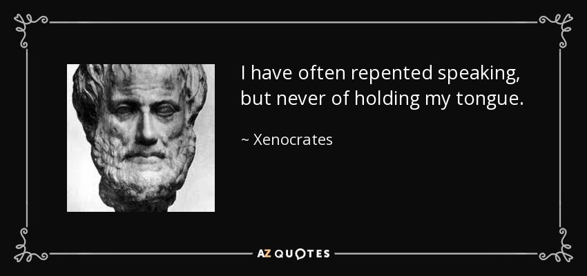 I have often repented speaking, but never of holding my tongue. - Xenocrates