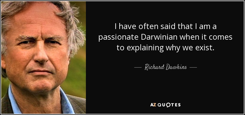 I have often said that I am a passionate Darwinian when it comes to explaining why we exist. - Richard Dawkins