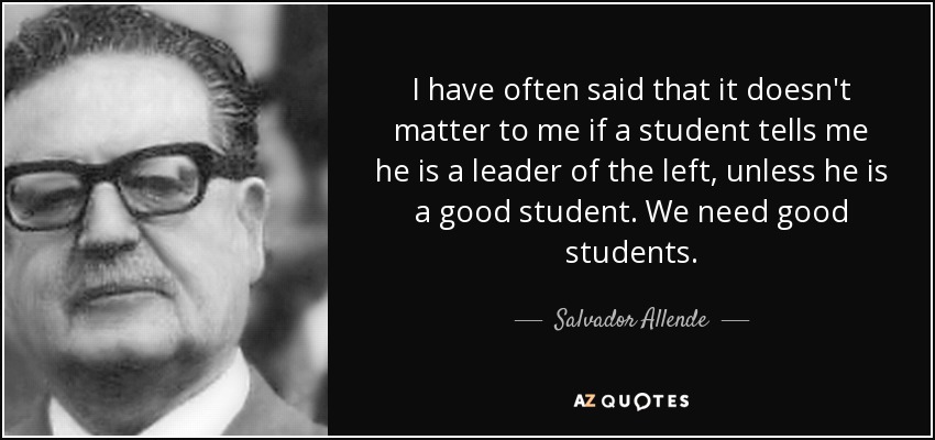 I have often said that it doesn't matter to me if a student tells me he is a leader of the left, unless he is a good student. We need good students. - Salvador Allende