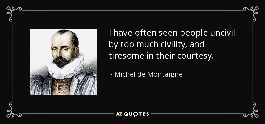 I have often seen people uncivil by too much civility, and tiresome in their courtesy. - Michel de Montaigne