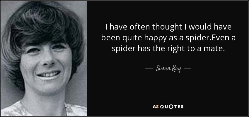 I have often thought I would have been quite happy as a spider.Even a spider has the right to a mate. - Susan Kay