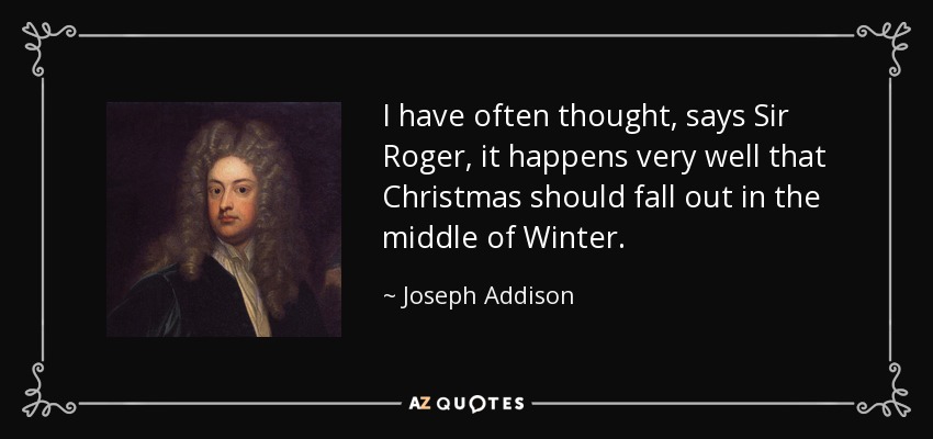 I have often thought, says Sir Roger, it happens very well that Christmas should fall out in the middle of Winter. - Joseph Addison