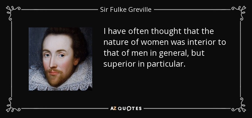 I have often thought that the nature of women was interior to that of men in general, but superior in particular. - Sir Fulke Greville