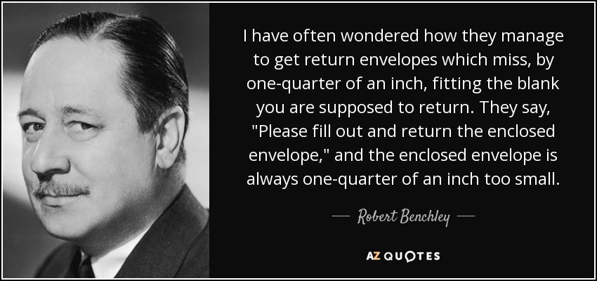 I have often wondered how they manage to get return envelopes which miss, by one-quarter of an inch, fitting the blank you are supposed to return. They say, 