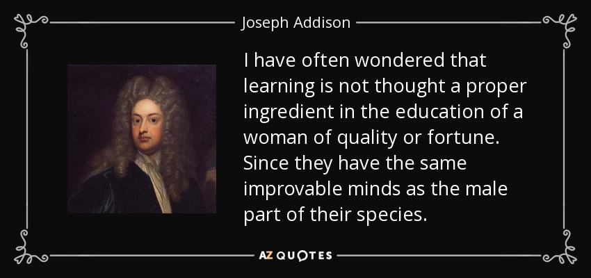 I have often wondered that learning is not thought a proper ingredient in the education of a woman of quality or fortune. Since they have the same improvable minds as the male part of their species. - Joseph Addison