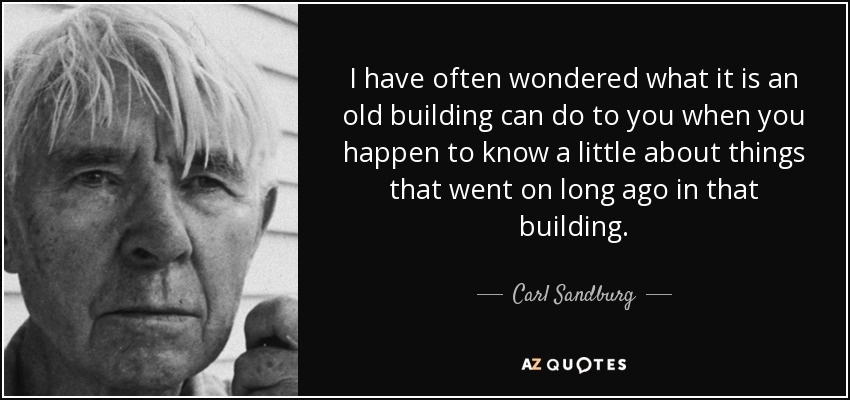 I have often wondered what it is an old building can do to you when you happen to know a little about things that went on long ago in that building. - Carl Sandburg
