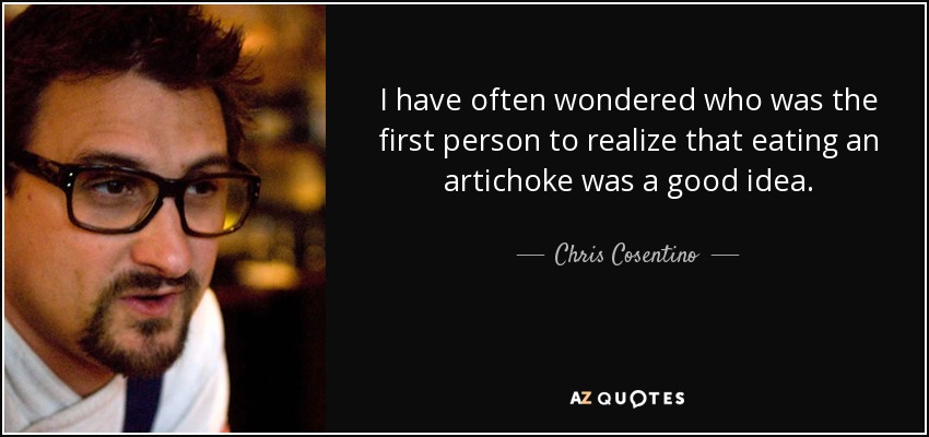 I have often wondered who was the first person to realize that eating an artichoke was a good idea. - Chris Cosentino