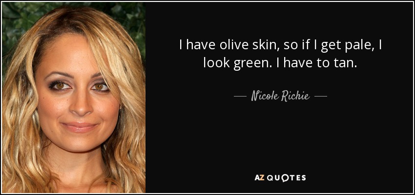 I have olive skin, so if I get pale, I look green. I have to tan. - Nicole Richie