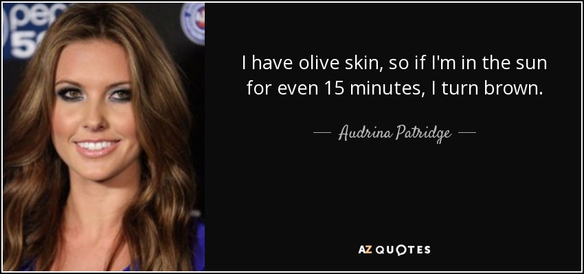 I have olive skin, so if I'm in the sun for even 15 minutes, I turn brown. - Audrina Patridge