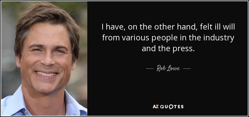 I have, on the other hand, felt ill will from various people in the industry and the press. - Rob Lowe