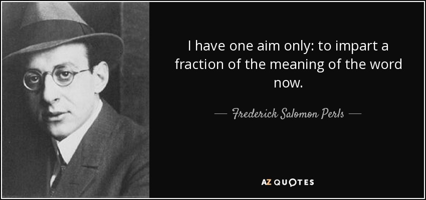 I have one aim only: to impart a fraction of the meaning of the word now. - Frederick Salomon Perls