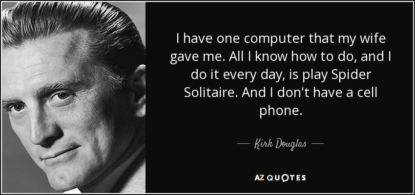 I have one computer that my wife gave me. All I know how to do, and I do it every day, is play Spider Solitaire. And I don't have a cell phone. - Kirk Douglas