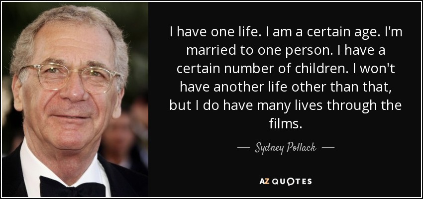 I have one life. I am a certain age. I'm married to one person. I have a certain number of children. I won't have another life other than that, but I do have many lives through the films. - Sydney Pollack