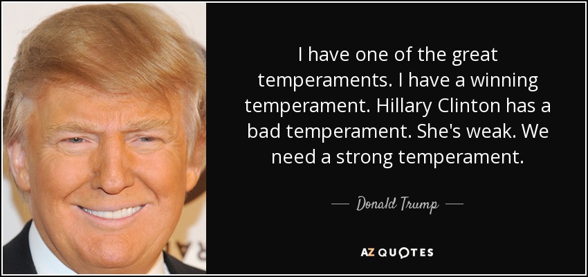 I have one of the great temperaments. I have a winning temperament. Hillary Clinton has a bad temperament. She's weak. We need a strong temperament. - Donald Trump