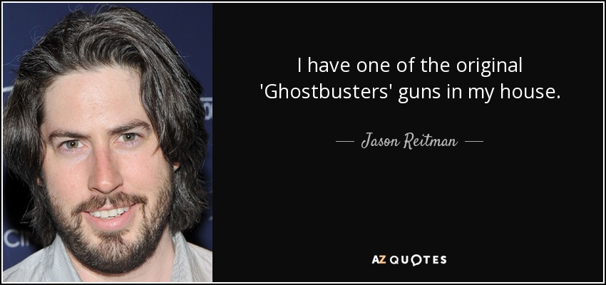 I have one of the original 'Ghostbusters' guns in my house. - Jason Reitman