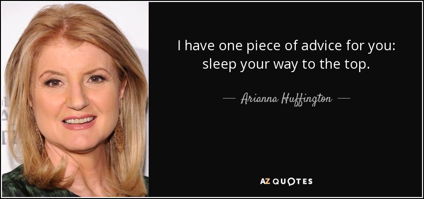 I have one piece of advice for you: sleep your way to the top. - Arianna Huffington