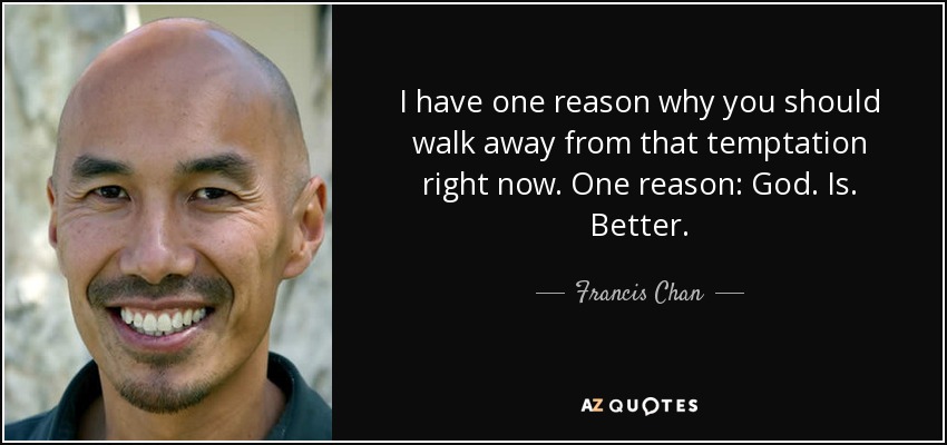 I have one reason why you should walk away from that temptation right now. One reason: God. Is. Better. - Francis Chan