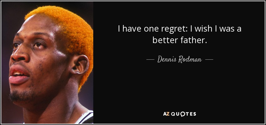 I have one regret: I wish I was a better father. - Dennis Rodman