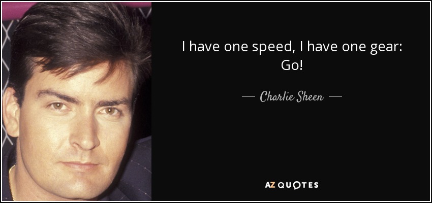I have one speed, I have one gear: Go! - Charlie Sheen