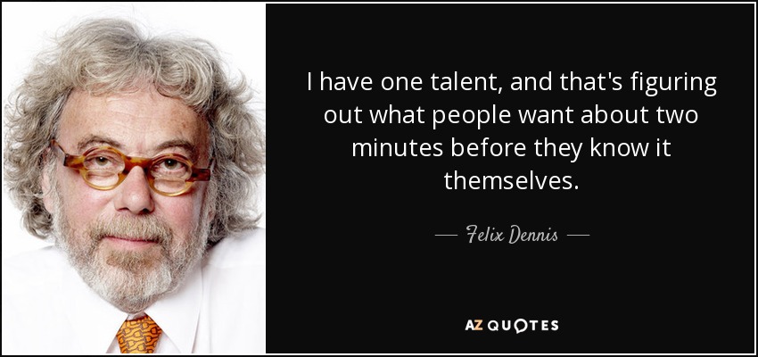 I have one talent, and that's figuring out what people want about two minutes before they know it themselves. - Felix Dennis