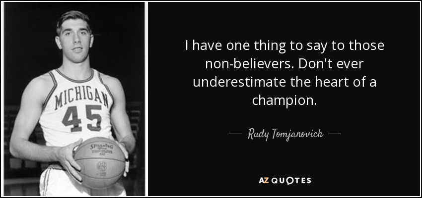 I have one thing to say to those non-believers. Don't ever underestimate the heart of a champion. - Rudy Tomjanovich