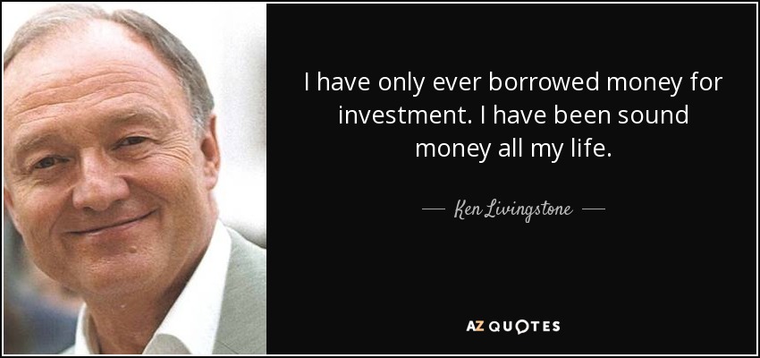 I have only ever borrowed money for investment. I have been sound money all my life. - Ken Livingstone