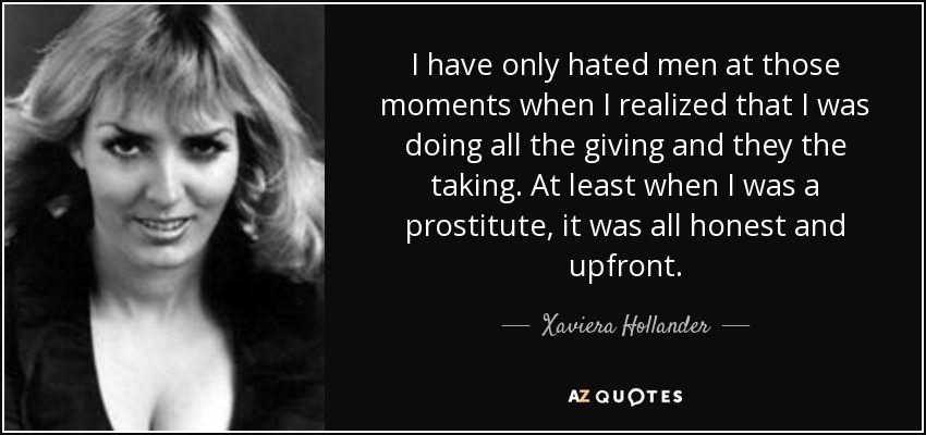 I have only hated men at those moments when I realized that I was doing all the giving and they the taking. At least when I was a prostitute, it was all honest and upfront. - Xaviera Hollander