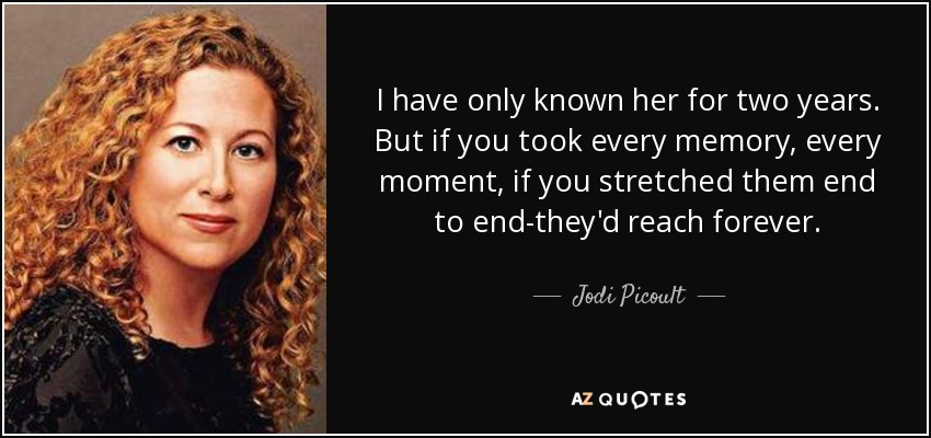 I have only known her for two years. But if you took every memory, every moment, if you stretched them end to end-they'd reach forever. - Jodi Picoult