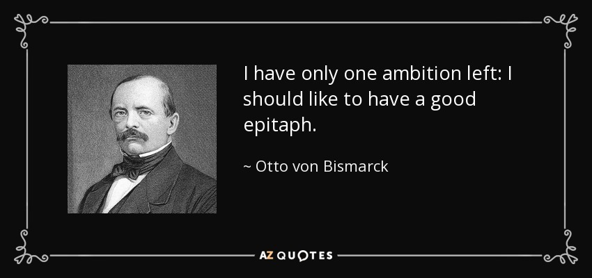 I have only one ambition left: I should like to have a good epitaph. - Otto von Bismarck