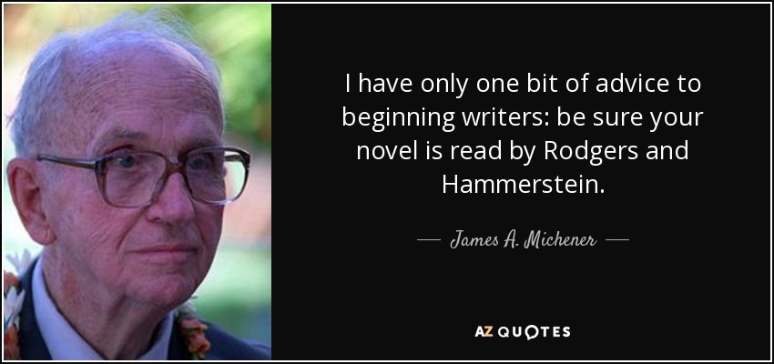 I have only one bit of advice to beginning writers: be sure your novel is read by Rodgers and Hammerstein. - James A. Michener