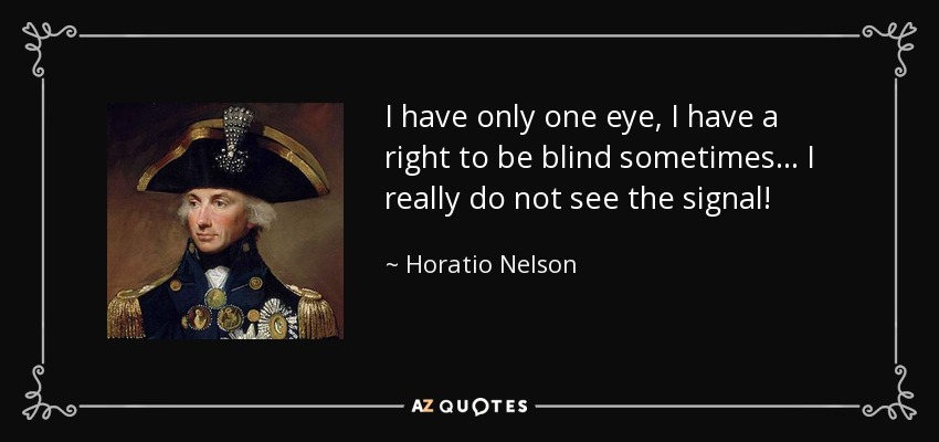 I have only one eye, I have a right to be blind sometimes... I really do not see the signal! - Horatio Nelson