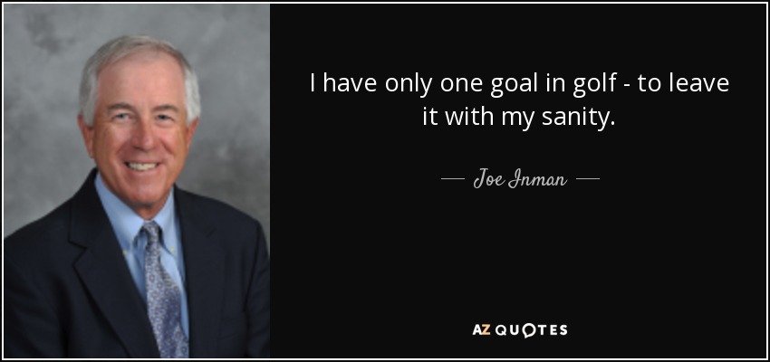 I have only one goal in golf - to leave it with my sanity. - Joe Inman
