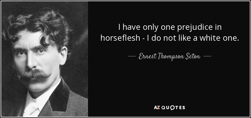 I have only one prejudice in horseflesh - I do not like a white one. - Ernest Thompson Seton